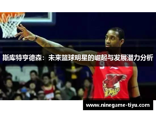 斯库特亨德森：未来篮球明星的崛起与发展潜力分析