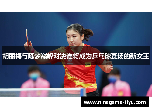 胡丽梅与陈梦巅峰对决谁将成为乒乓球赛场的新女王