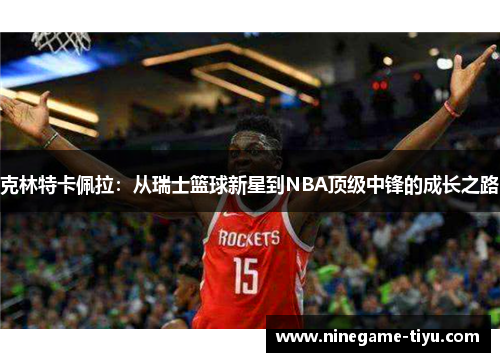 克林特卡佩拉：从瑞士篮球新星到NBA顶级中锋的成长之路