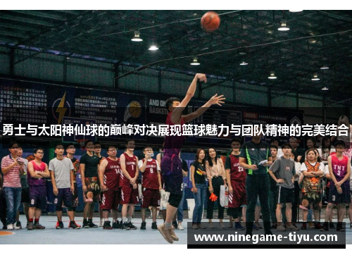 勇士与太阳神仙球的巅峰对决展现篮球魅力与团队精神的完美结合