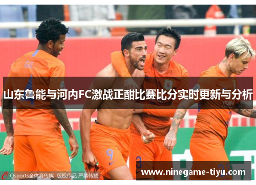 山东鲁能与河内FC激战正酣比赛比分实时更新与分析