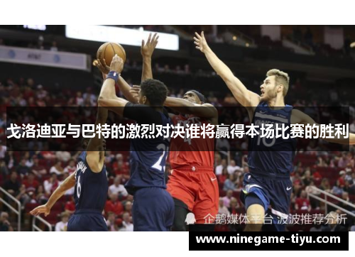 戈洛迪亚与巴特的激烈对决谁将赢得本场比赛的胜利